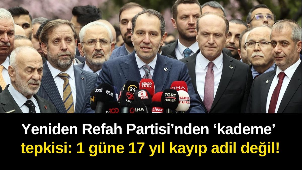 Yeniden Refah Partisi’nden ‘kademe’ tepkisi: 1 güne 17 yıl kayıp adil değil!