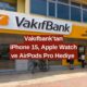 Vakıfbank'tan Bol Hediyeli Kampanya! iPhone 15, Apple Watch ve AirPods Pro Hediye Ediyor