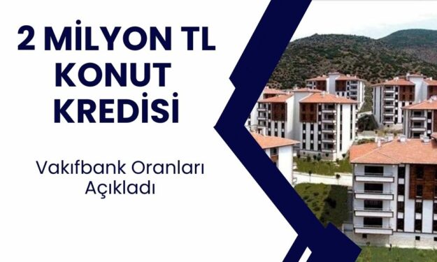 Vakıfbank 2 milyon konut kredisi 120 ay hesaplama tablosu açıklandı