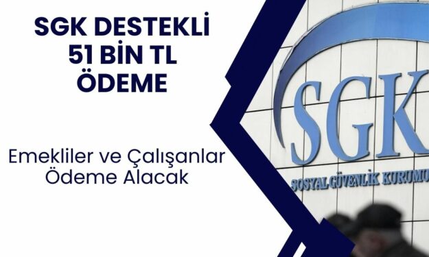 SGK Destekli 51 Bin TL Ödeme! Emekli Olanlar ve SSK'lı Çalışanlar Bu Ödemelerden Faydalanacak