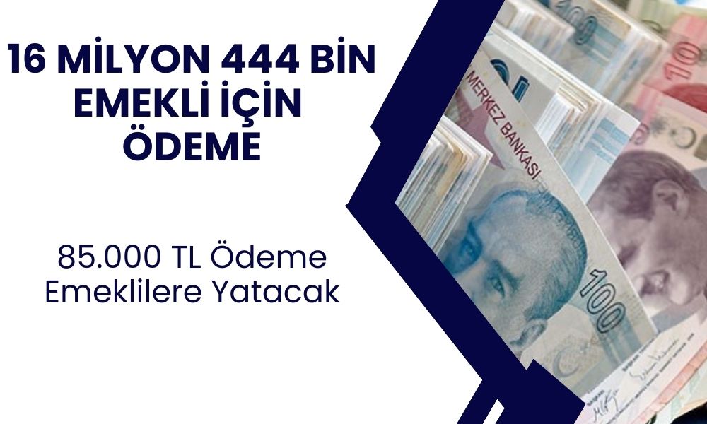 16 Milyon 444 Bin Emekli İçin ÖDEME! 85.000 TL Ödeme Almak İsteyenler Bu Habere