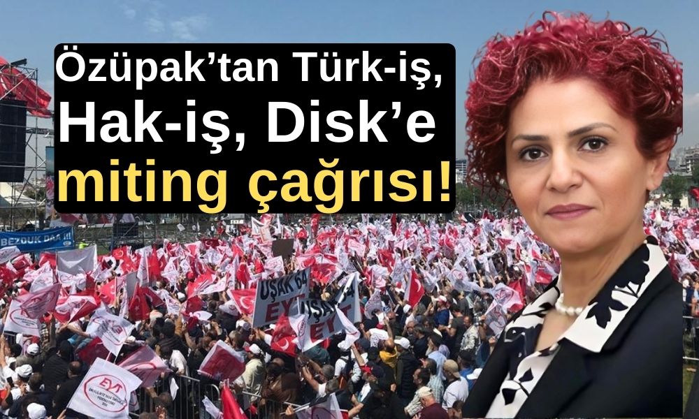 Özüpak’tan Türk-iş, Hak-iş, Disk’e miting çağrısı!