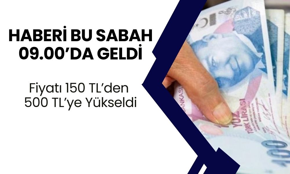 Haberi Bu Sabah 09.00’da geldi! Fiyatı 150 TL’den 500 TL’ye Yükseldi