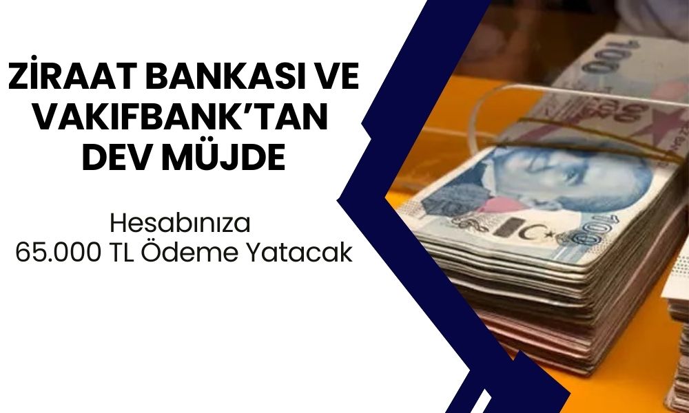 DEV FIRSAT! Ziraat Bankası ve Vakıfbank’tan 65 Bin TL Ödeme İmkânı! Kaçırmayın, Hemen Başvurun!