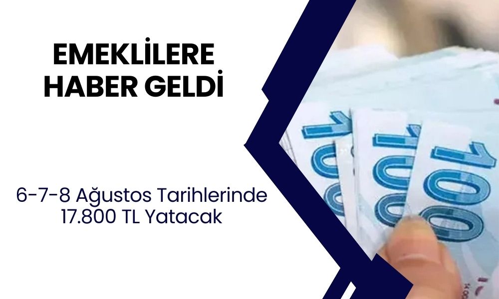 EMEKLİYE YENİ HABER! Maaş Alan Emeklilere 6-7-8 Ağustos Tarihlerinde 17.800 TL Ödenecek