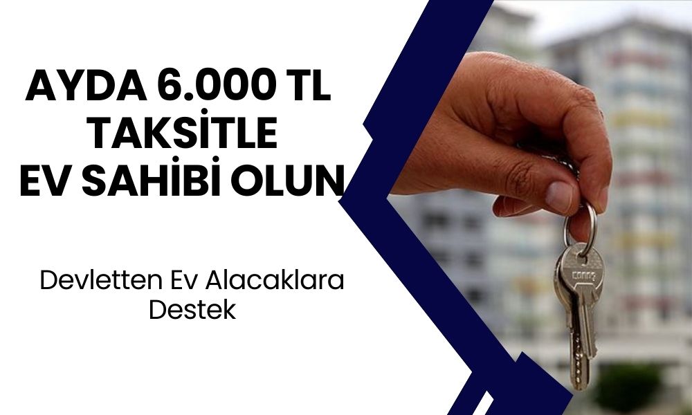 Ayda 6 Bin TL’ye Eviniz Olsun! Devletten Ev Sahip Olmak İsteyenlere Büyük Destek