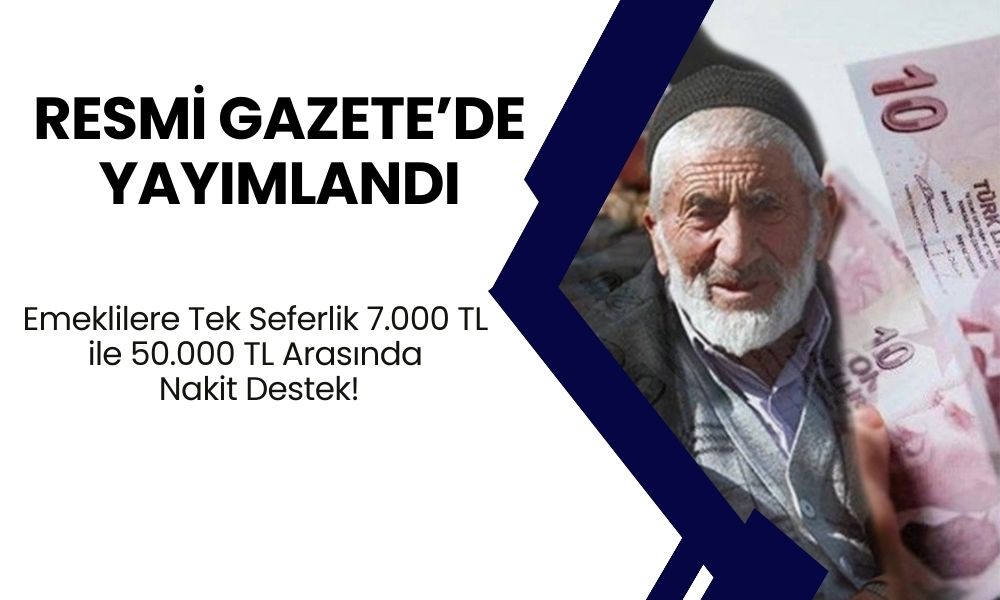 Resmi Gazete’de Yayımlandı! Emeklilere Tek Seferlik 7.000 TL ile 50.000 TL Arasında Nakit Destek!