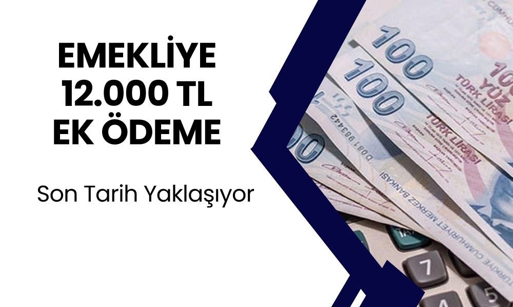 SSK, BAĞ-KUR ve Emekli Sandığı Emeklilerine 12.000 TL Ödeme Verilecek! Son Tarihi Kaçırmayın