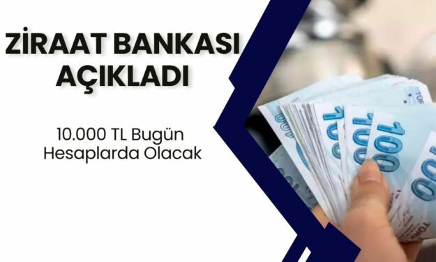 Ziraat Bankası Açıkladı! 10.000 TL Ödemeler Hesaplarda Bugün Olacak!