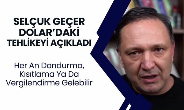 Selçuk Geçer’den Dolar Uyarısı! Her An Dondurma, Kısıtlama Ya Da Vergilendirme Gelebilir