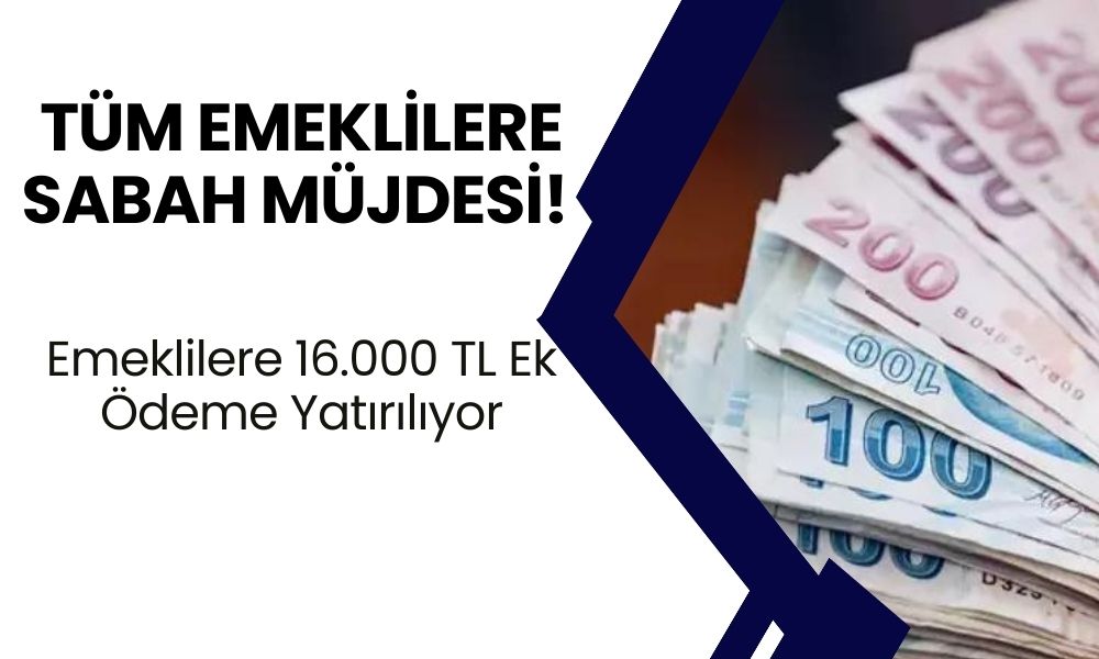 Tüm Emeklilere Sabah Müjdesi! 81 İldeki Emeklilere 16.000 TL Ek Ödeme Yatırılıyor