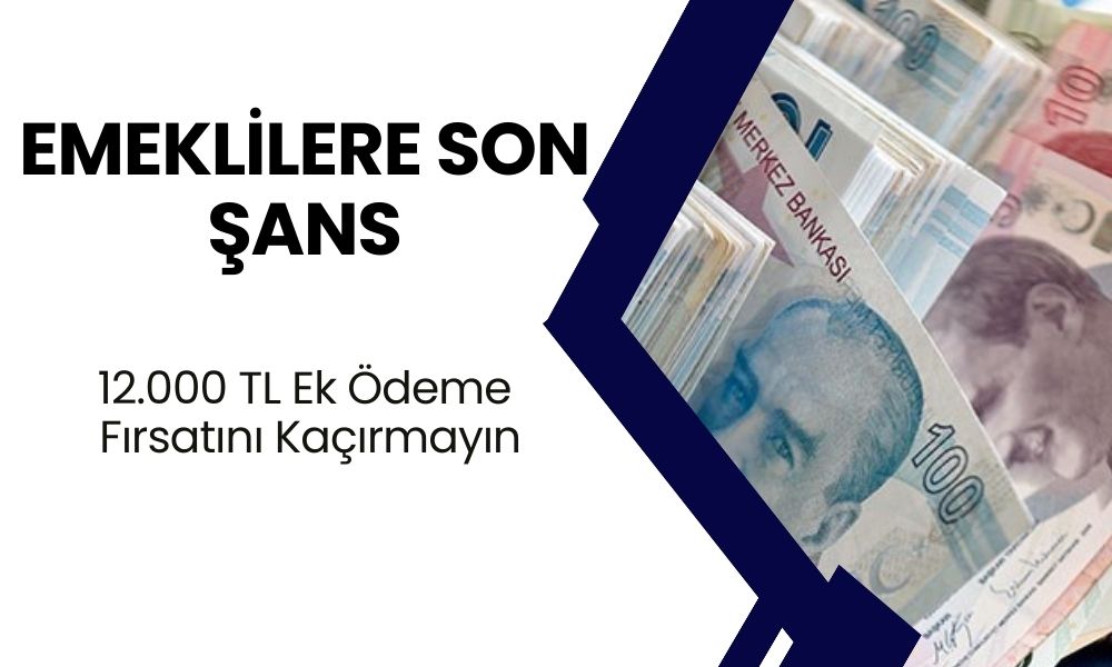 Emeklilere Son Şans! 12.000 TL Ek Ödeme Fırsatını Kaçırmayın! Yarından İtibaren Geçerli Olmayacak!