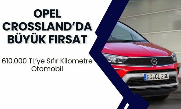 Opel Crossland’da Büyük Fırsat! ÖTV'siz 610.000 TL’ye Sıfır Kilometre Otomobil!