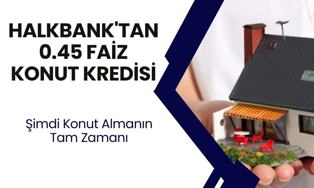 Halkbank'tan 0.45 Faiz Desteği Ile 120 Ay Vadeli Konut Kredisi Fırsatı Başladı!