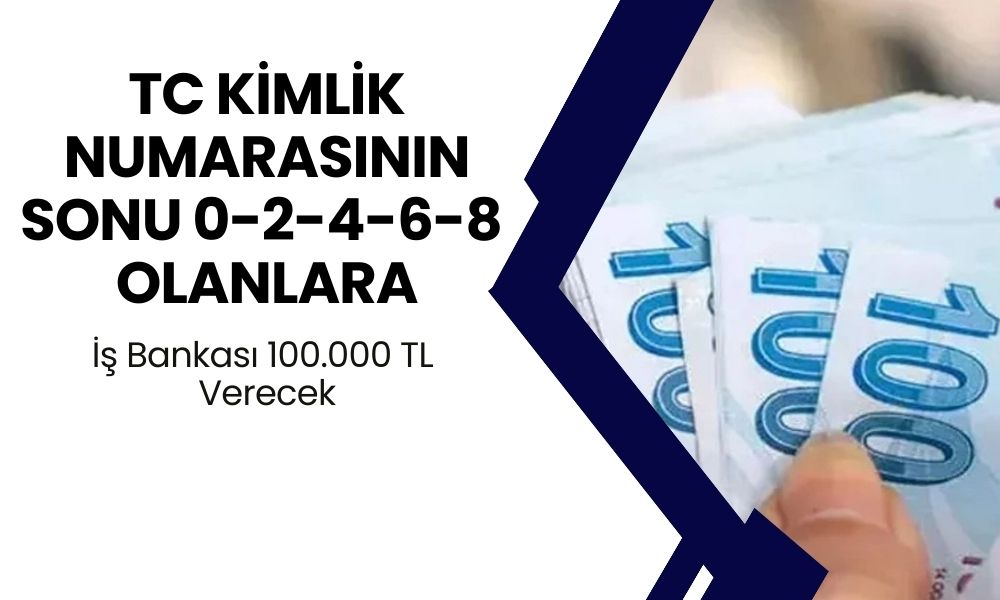 İş Bankası TC Kimlik Numarasının Sonu 0-2-4-6-8 Olanlara 100.000 TL Nakit Veriyor