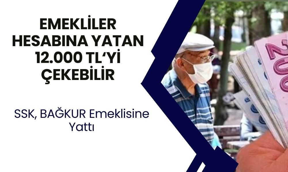 Emekliye Ek Ödeme Yatırıldı! SSK ve BAĞKUR Emeklileri Hesaplarında 12.000 TL Görecek