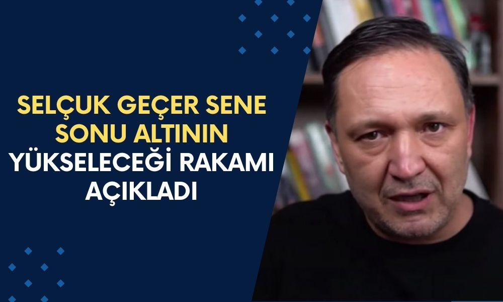 Ünlü Ekonomist Selçuk Geçer Sene Sonu Altının Yükseleceği Rakamı Açıkladı