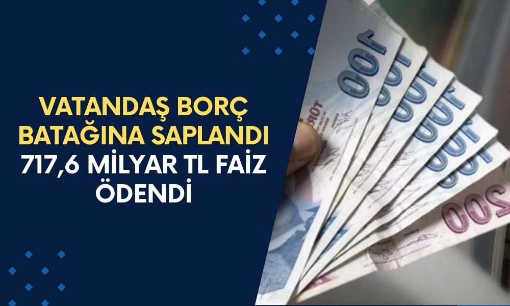 Vatandaş Borç Batağına Saplandı! Sadece Bankalara 717,6 Milyar TL Faiz Ödendi