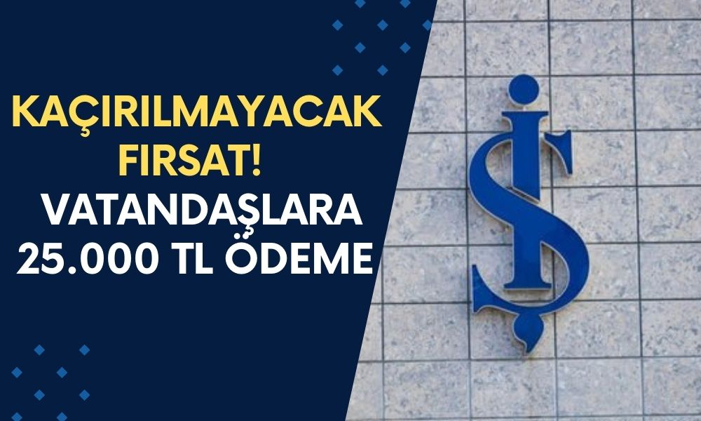 Kaçırılmayacak Fırsat! İş Bankası Vatandaşlara 25.000 TL Ödeme Veriyor! Kampanya Başladı!