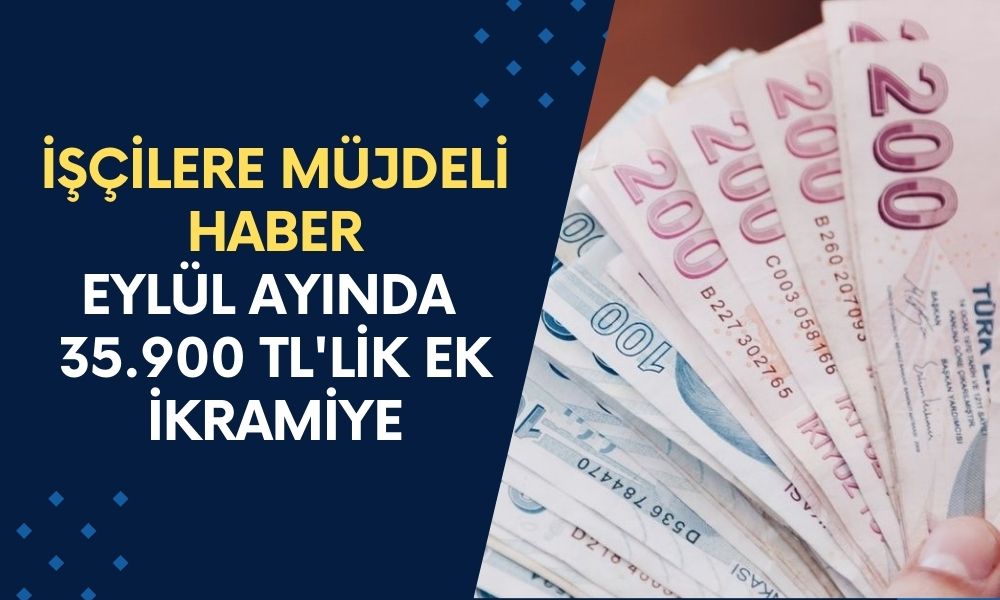 İşçilere Müjdeli Haber! Eylül Ayında 35.900 TL'lik Ek İkramiye Yatırılacak