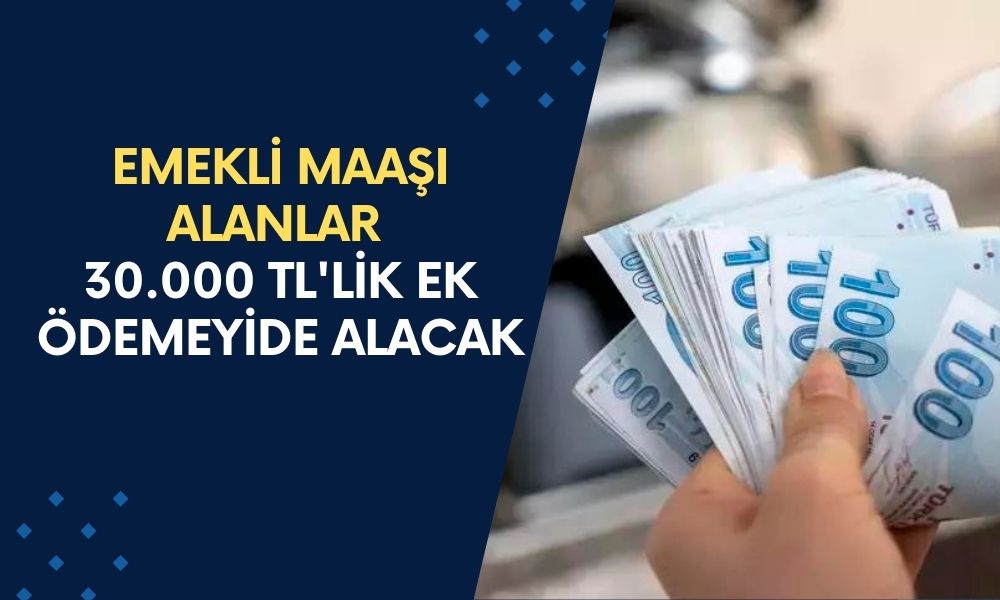 VE AÇIKLANDI! Emekli maaşı alanlar 30.000 TL'lik ek ödemeyide alacak