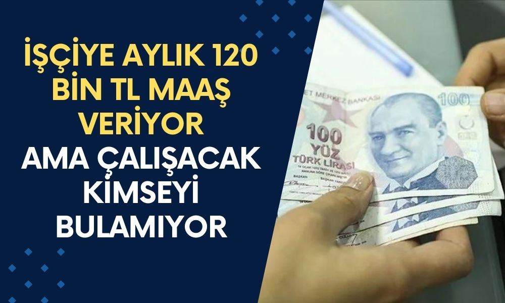 İşçiye Aylık 120 Bin TL Maaş Veriyor Ama Çalışacak Kimseyi Bulamıyor