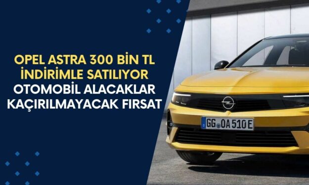 Opel Astra 300 Bin TL İndirimle Satılıyor! Otomobil Alacaklar Fırsatı Kaçırmayın