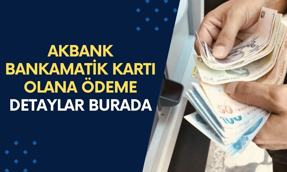 Akbank bankamatik kartı olanlara ödeme yapacak! Ne kadar ödeme yapılacak? Şartlar ne? Detaylar burada