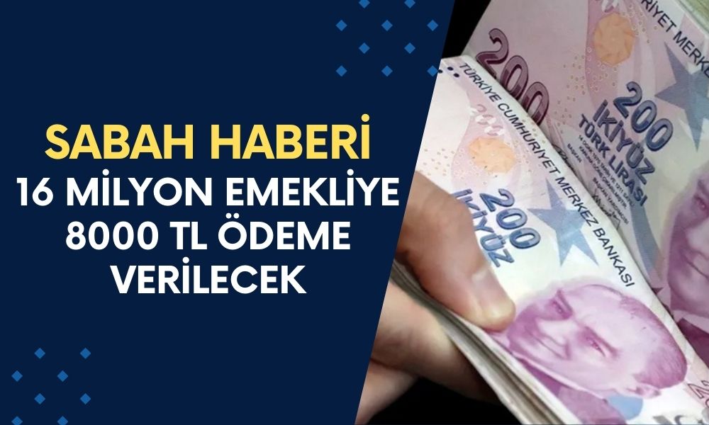 Sabah haberi: 16 Milyon Emekliye 8000 TL ödeme verilecek!