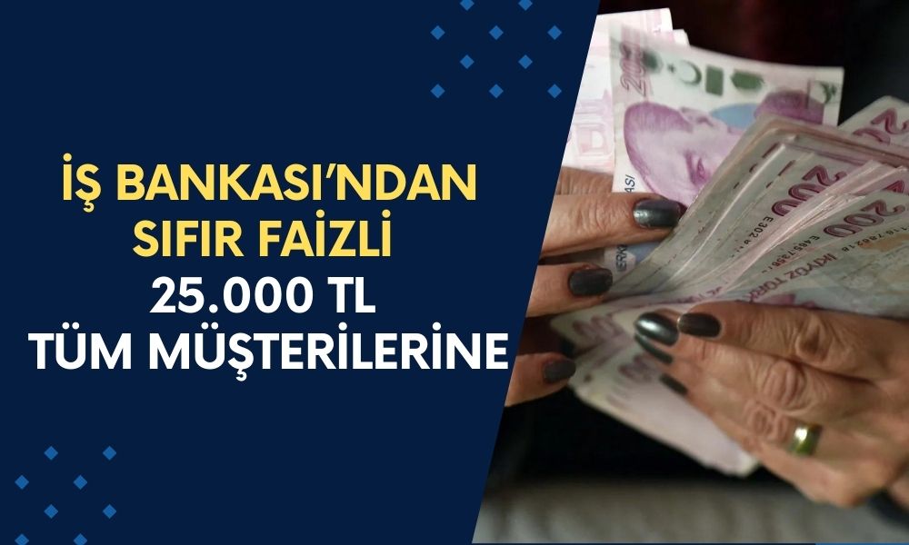 İş Bankası, 18 Yaş Üstü Tüm Vatandaşlara Sıfır Faizle 25.000 TL Nakit Ödeme Yapacak!