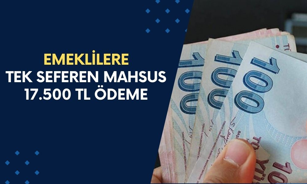 TEK SEFERDE YATIRILACAK! SSK Bağkur ve Emekli Sandığı Emeklisine 17.500 TL Ödeme Bir Kereye Mahsus Verilecek!