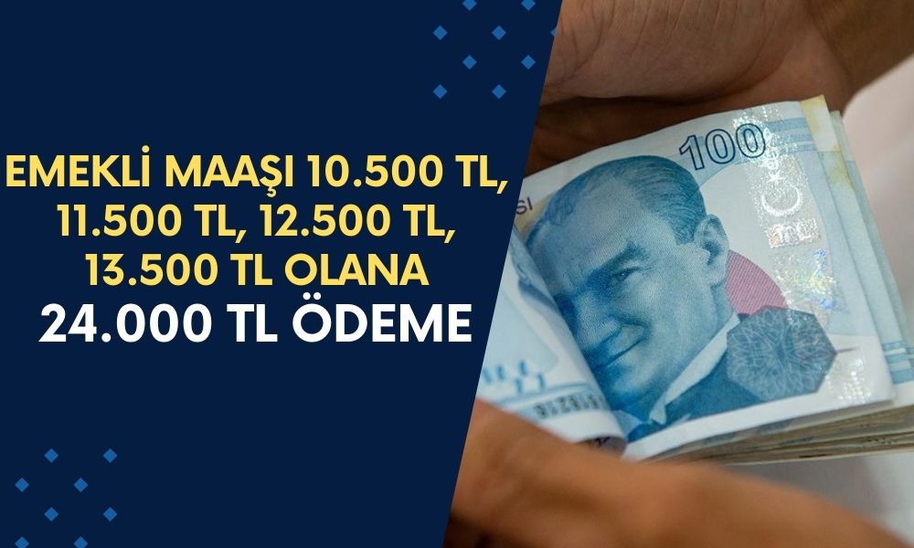 Emekli Maaşı 10.500 TL, 11.500 TL, 12.500 TL, 13.500 TL Olana 24 Bin TL'lik Dev Ödeme: Sadece Onlara...