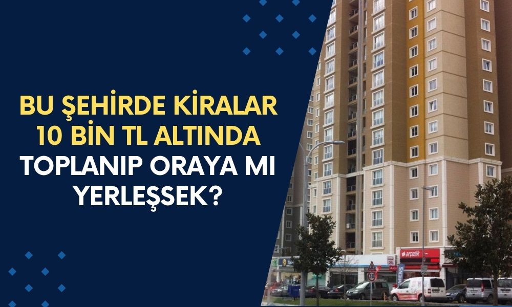 Herkes toplanıp bu şehre yerleşecek! Sebebi, kiralar 10 bin TL'nin altında