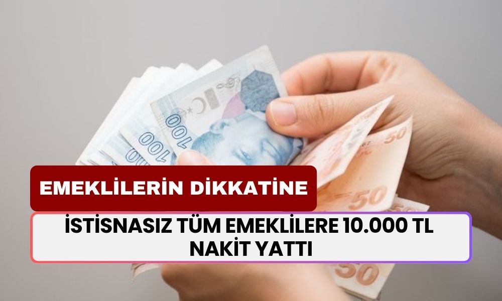 Emeklilerin dikkatine! İstisnasız tüm emeklilere 10.000 TL nakit yattı