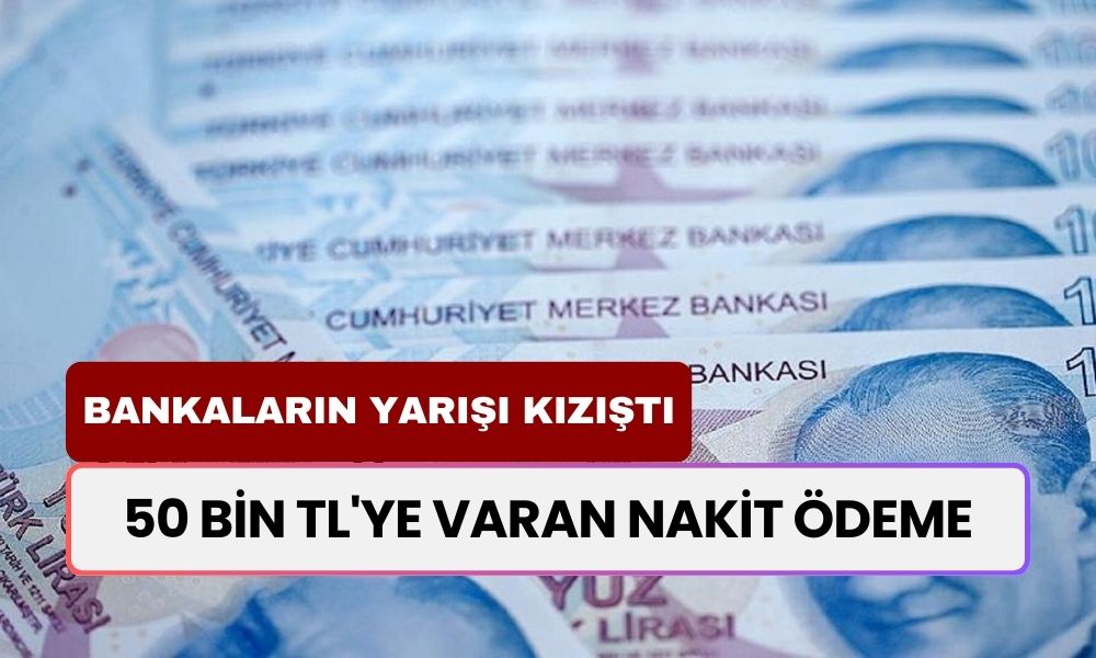 Bankaların Yarışı Kızıştı! 50 bin TL'ye Varan Nakit Ödeme! Hangi Banka Ne Kadar Veriyor?