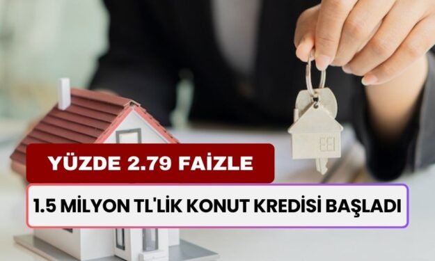 1.5 Milyon TL'lik Konut Kredisi Başladı! Yüzde 2.79 Faizle O Banka Verecek