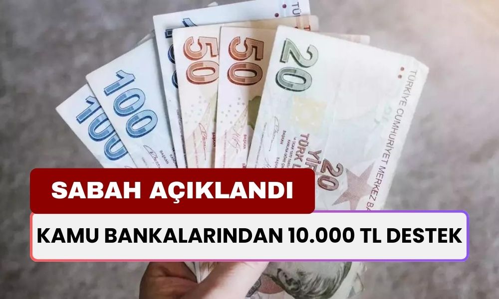 Sabah Haberi Geldi! Kamu Bankaları Vatandaşa Anında 10.000 TL Yatırıacak! Nasıl Başvurulur?