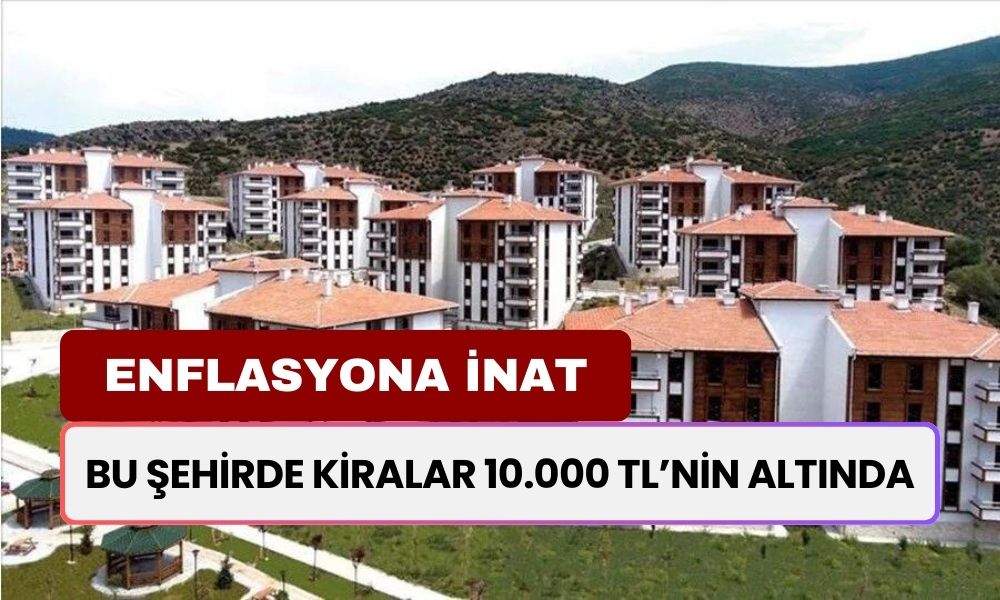 Bu Şehirlerde Kiralar 10.000 TL'nin Altında! Yüksek Enflasyonun Teğet Geçtiği İller Belli Oldu