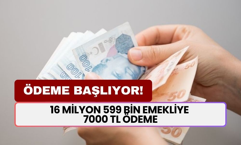 ÖDEME BAŞLIYOR! 16 Milyon 599 Bin Emekliye 7000 TL Ödeme