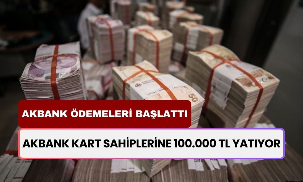 Akbank Kart Sahiplerine Dikkat! Hesabınıza 100.000 TL Nakit Ödeme Yatırılacak