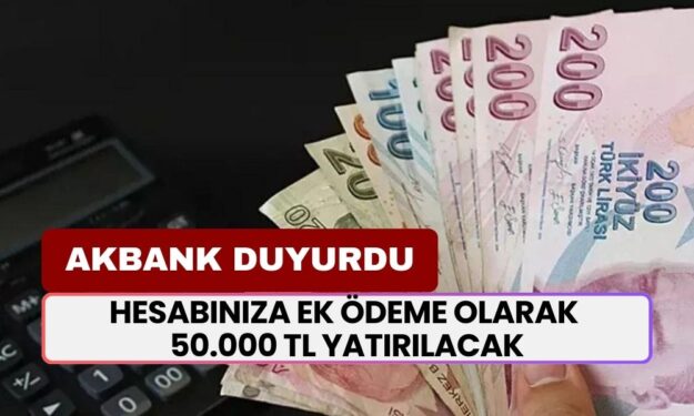 Akbank Duyurdu: Bankamatik Kartı Olanın Hesabına Ek Ödeme Olarak 50.000 TL Yatırılacak