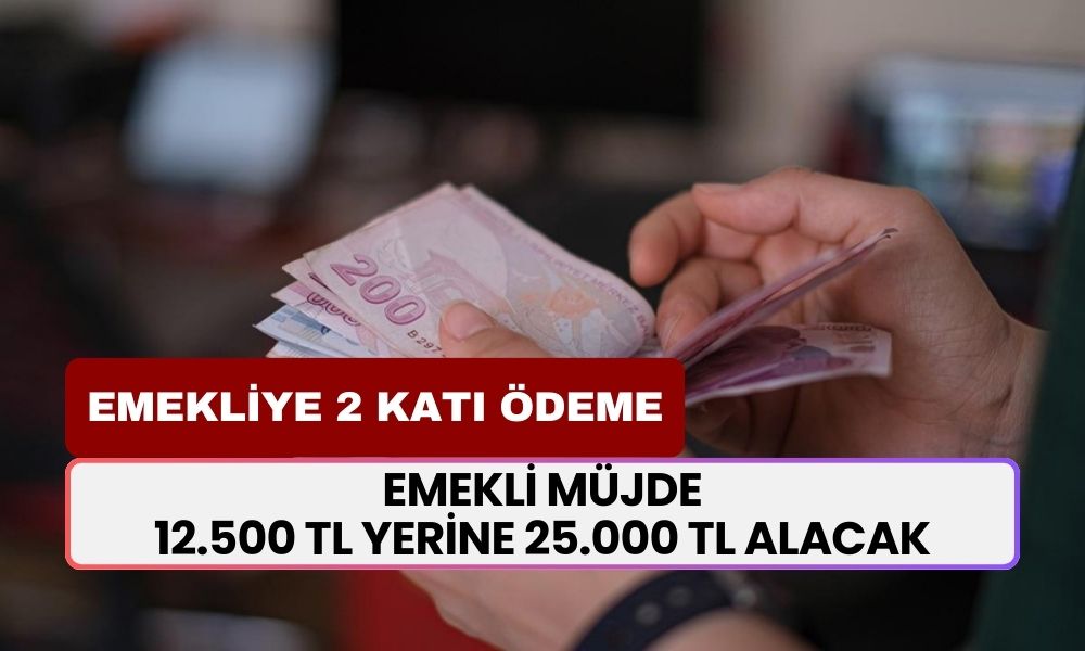 Emekliye ödeme 2 katına çıktı! Emekli 12.500 TL yerine 25.000 TL alacak