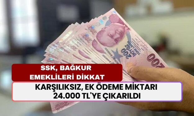 SSK, BAĞKUR Emeklileri Dikkat! Karşılıksız, Ek Ödeme Miktarı 24.000 TL'ye Çıkarıldı