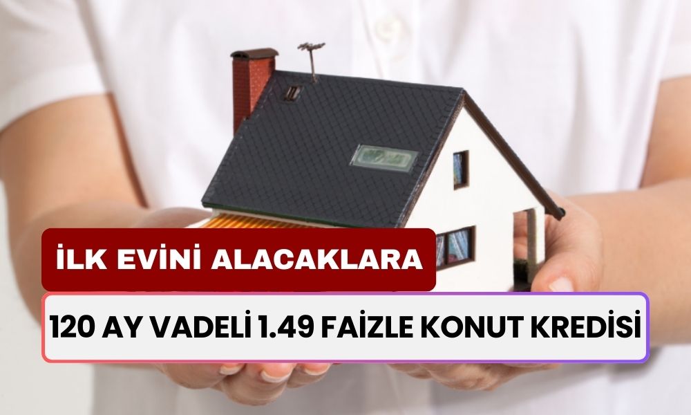 İlk Evini Alacaklara 1.49 Faizle Konut Kredisi! 120 Ay Vadeyle Kira Gibi Ödeme İmkanı