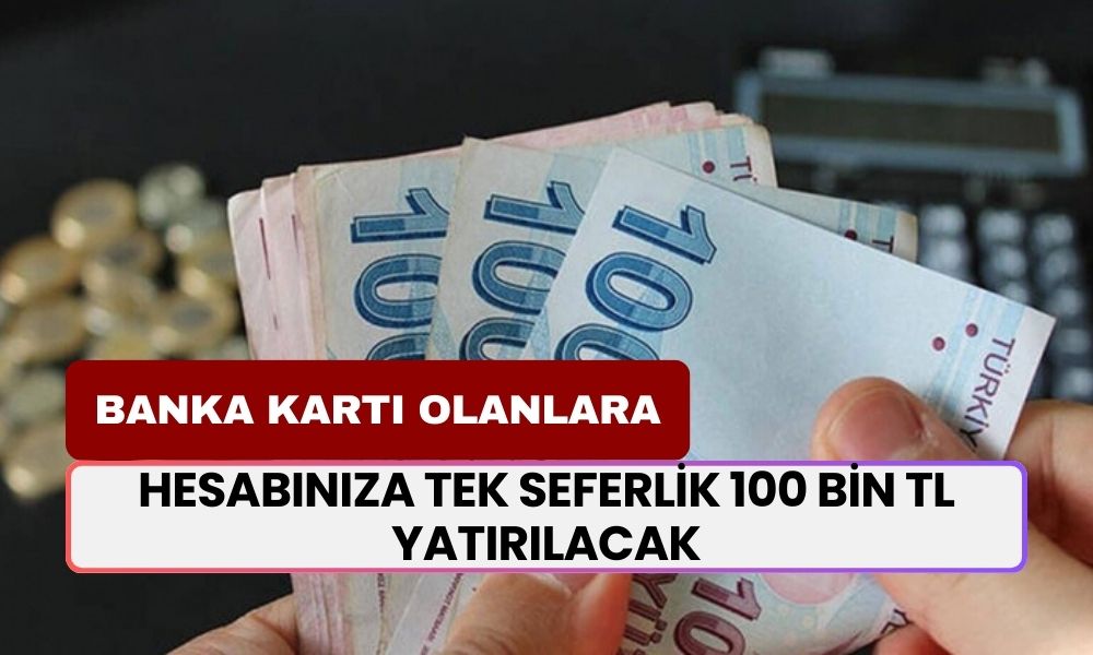 Banka Kartı Olanlar Dikkat! Hesabınıza Tek Seferlik 100 Bin TL Yatırılacak