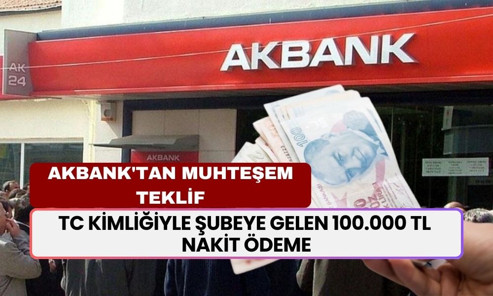 Akbank'tan Muhteşem Teklif! TC Kimliğiyle Şubeye Gelen 100.000 TL Nakit Ödeme Alacak