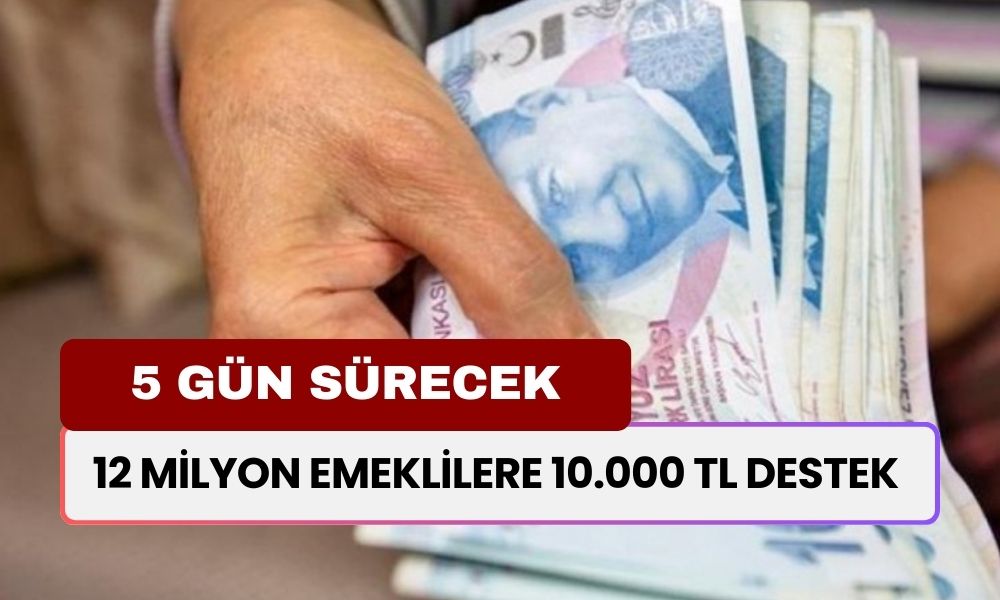 12 Milyon Emeklilere 10.000 TL! Destek Ödemesi 5 Gün Sürecek