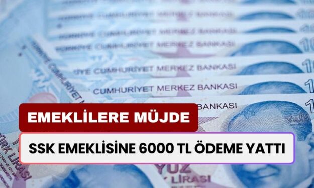 6000 TL Ödeme Yattı! Emekli Maaşlarını SSK Üzerinden Alanlar İçin Büyük Müjde!