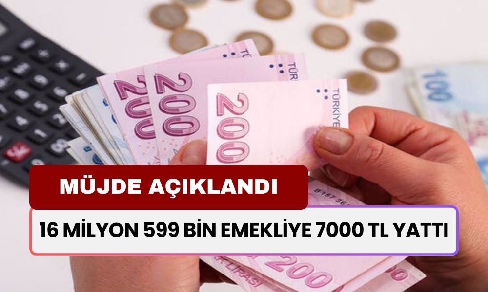 MÜJDE AÇIKLANDI! 16 Milyon 599 Bin Emekliye 7000 TL Yattı