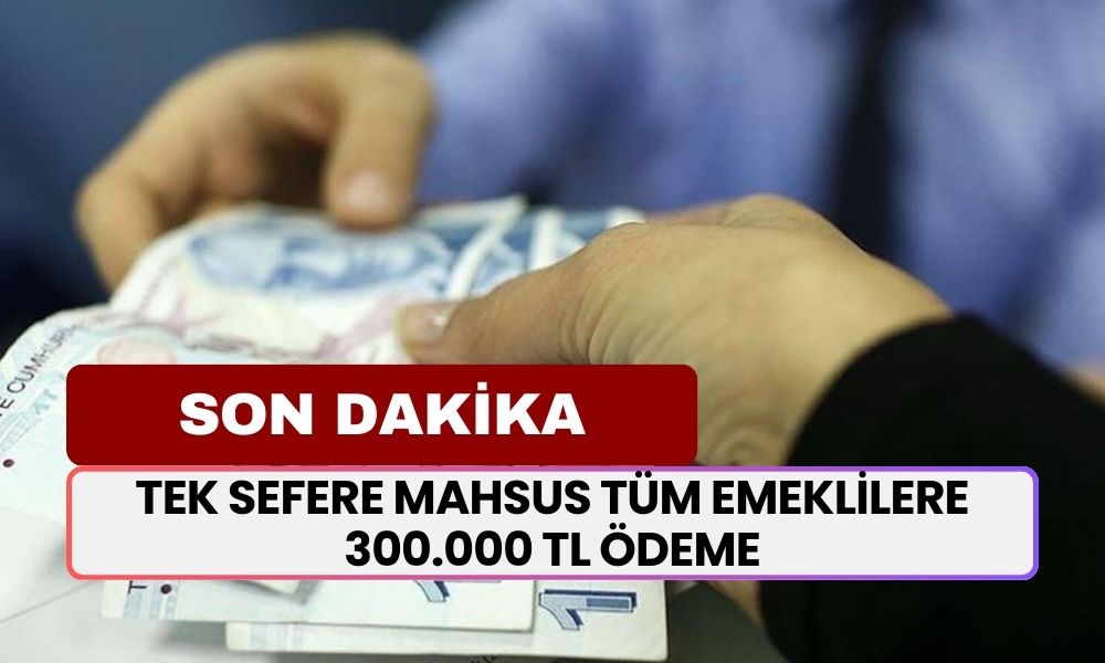 SSK Bağ-Kur ve Memur Emeklisi İçin Karar! Tek Sefere Mahsus Tüm Emeklilere 300.000 TL Ödeme